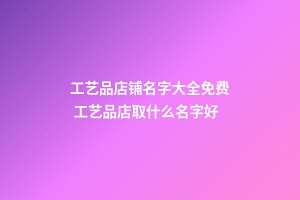 工艺品店铺名字大全免费 工艺品店取什么名字好-第1张-店铺起名-玄机派